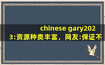 chinese gary2023:资源种类丰富，网友:保证不让你剧荒！